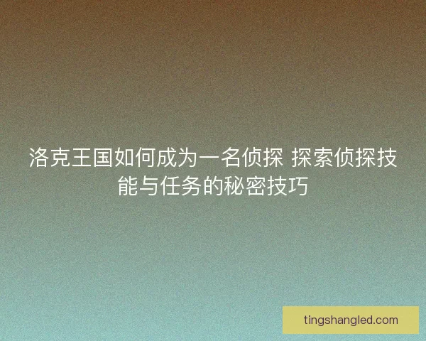 洛克王国如何成为一名侦探 探索侦探技能与任务的秘密技巧