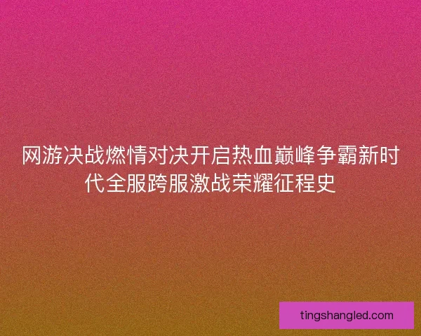 网游决战燃情对决开启热血巅峰争霸新时代全服跨服激战荣耀征程史