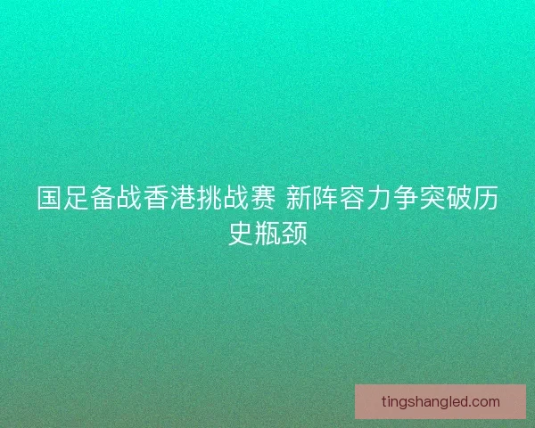 国足备战香港挑战赛 新阵容力争突破历史瓶颈