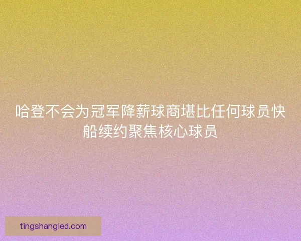 哈登不会为冠军降薪球商堪比任何球员快船续约聚焦核心球员