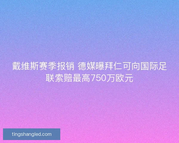 戴维斯赛季报销 德媒曝拜仁可向国际足联索赔最高750万欧元