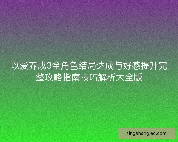 以爱养成3全角色结局达成与好感提升完整攻略指南技巧解析大全版
