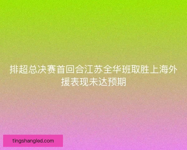 排超总决赛首回合江苏全华班取胜上海外援表现未达预期